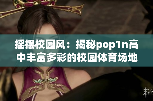 搖擺校園風：揭秘pop1n高中豐富多彩的校園體育場地設施