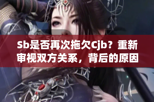 Sb是否再次拖欠Cjb？重新審視雙方關系，背后的原因是什么？