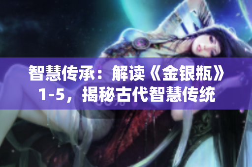 智慧傳承：解讀《金銀瓶》1-5，揭秘古代智慧傳統