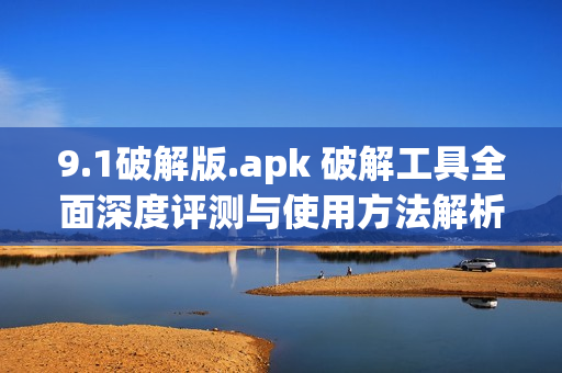 9.1破解版.apk 破解工具全面深度評測與使用方法解析