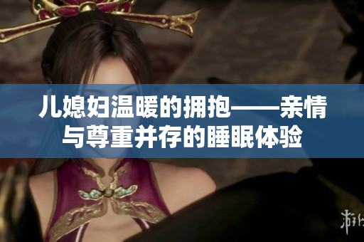 兒媳婦溫暖的擁抱——親情與尊重并存的睡眠體驗
