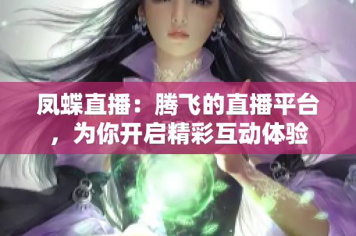 鳳蝶直播：騰飛的直播平臺，為你開啟精彩互動體驗