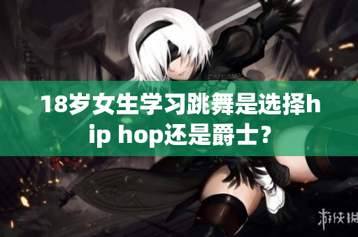 18歲女生學習跳舞是選擇hip hop還是爵士？
