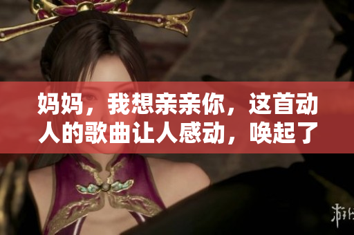 媽媽，我想親親你，這首動人的歌曲讓人感動，喚起了對母愛的思念。