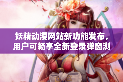 妖精動漫網(wǎng)站新功能發(fā)布，用戶可暢享全新登錄彈窗瀏覽體驗