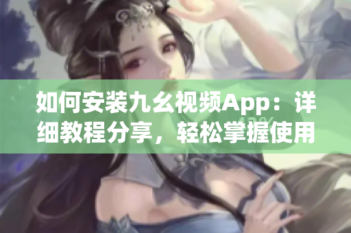 如何安裝九幺視頻App：詳細教程分享，輕松掌握使用技巧