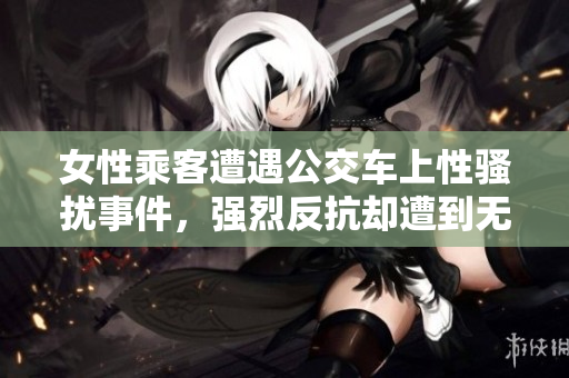 女性乘客遭遇公交車上性騷擾事件，強烈反抗卻遭到無人幫助