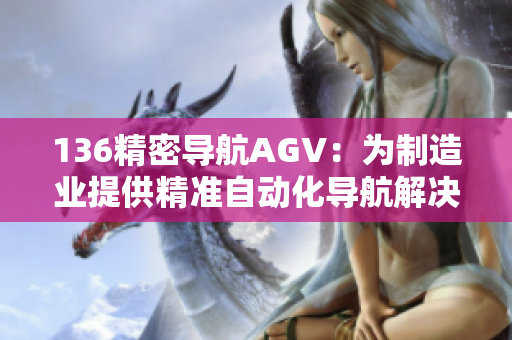 136精密導(dǎo)航AGV：為制造業(yè)提供精準(zhǔn)自動(dòng)化導(dǎo)航解決方案