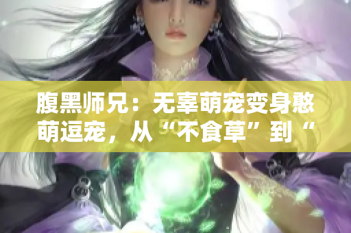 腹黑師兄：無辜萌寵變身憨萌逗寵，從“不食草”到“全面轉型”