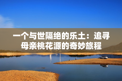 一個與世隔絕的樂土：追尋母親桃花源的奇妙旅程