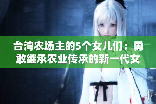 臺灣農(nóng)場主的5個女兒們：勇敢繼承農(nóng)業(yè)傳承的新一代女性