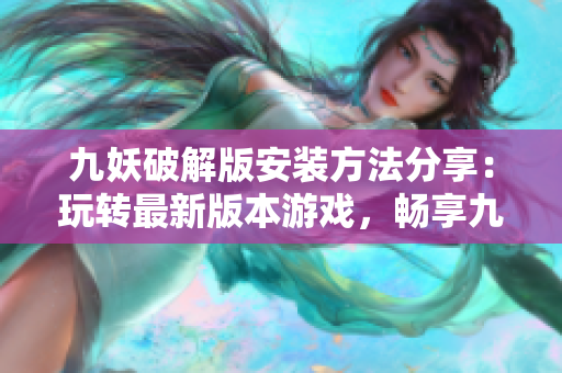 九妖破解版安裝方法分享：玩轉最新版本游戲，暢享九妖新特性