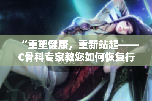 “重塑健康，重新站起——C骨科專家教您如何恢復行動自如”