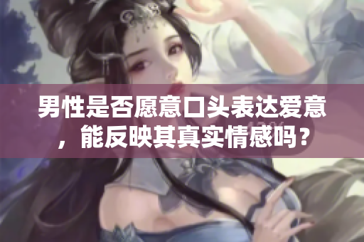 男性是否愿意口頭表達愛意，能反映其真實情感嗎？