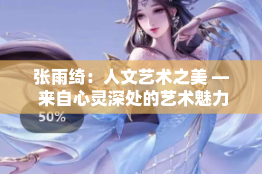 張雨綺：人文藝術之美 — 來自心靈深處的藝術魅力