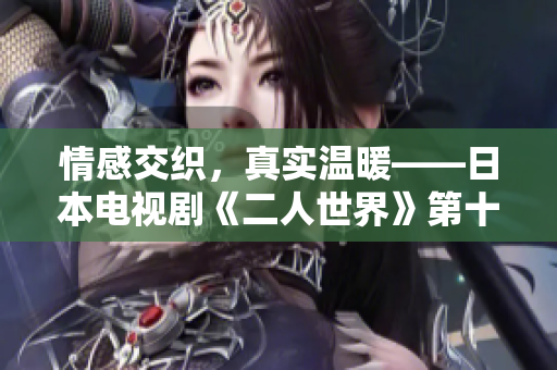 情感交織，真實溫暖——日本電視劇《二人世界》第十三集感人故事