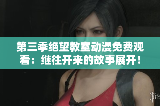 第三季絕望教室動漫免費觀看：繼往開來的故事展開！