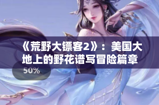 《荒野大鏢客2》：美國大地上的野花譜寫冒險篇章
