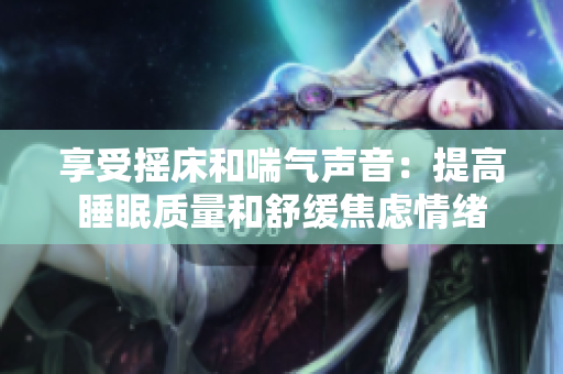 享受搖床和喘氣聲音：提高睡眠質量和舒緩焦慮情緒