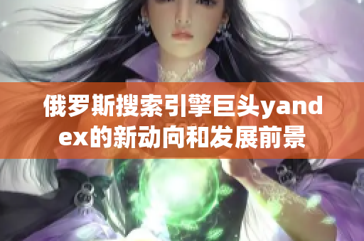 俄羅斯搜索引擎巨頭yandex的新動向和發展前景