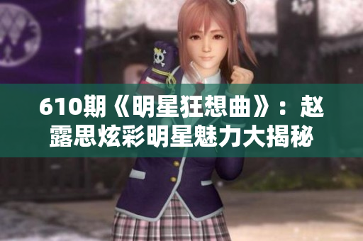 610期《明星狂想曲》：趙露思炫彩明星魅力大揭秘