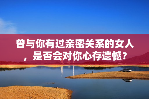 曾與你有過親密關(guān)系的女人，是否會對你心存遺憾？