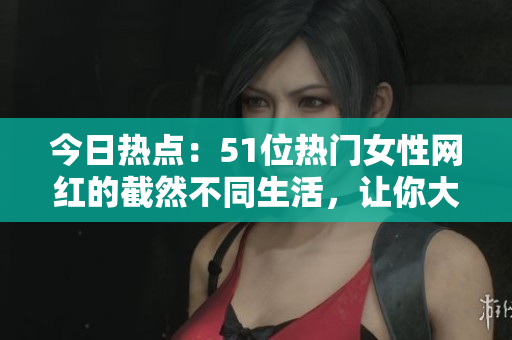 今日熱點：51位熱門女性網紅的截然不同生活，讓你大開眼界