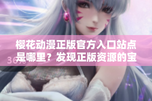 櫻花動漫正版官方入口站點是哪里？發現正版資源的寶藏網址大公開