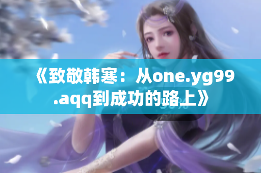 《致敬韓寒：從one.yg99.aqq到成功的路上》