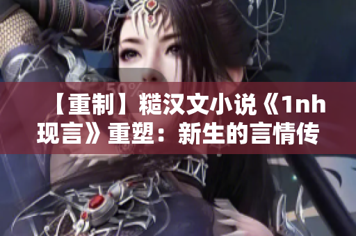 【重制】糙漢文小說《1nh現言》重塑：新生的言情傳說