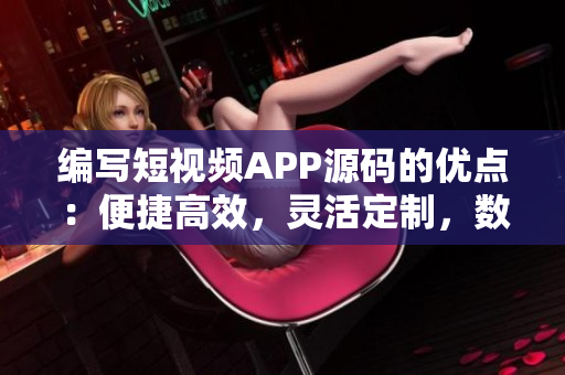 編寫短視頻APP源碼的優點：便捷高效，靈活定制，數據安全