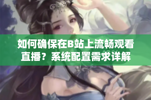 如何確保在B站上流暢觀看直播？系統配置需求詳解