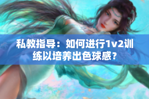 私教指導：如何進行1v2訓練以培養出色球感？