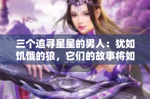三個追尋星星的男人：猶如饑餓的狼，它們的故事將如何展開？