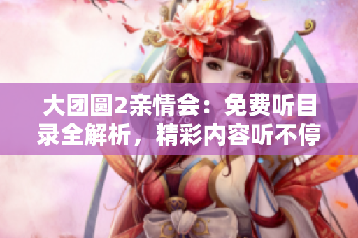 大團圓2親情會：免費聽目錄全解析，精彩內容聽不停
