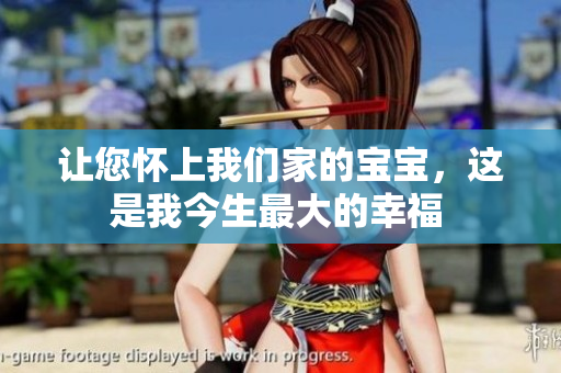 讓您懷上我們家的寶寶，這是我今生最大的幸福 