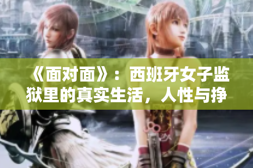 《面對面》：西班牙女子監獄里的真實生活，人性與掙扎并存