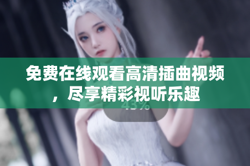 免費在線觀看高清插曲視頻，盡享精彩視聽樂趣