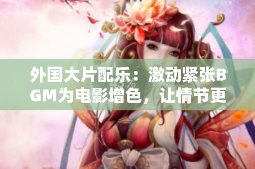 外國大片配樂：激動緊張BGM為電影增色，讓情節(jié)更加引人入勝
