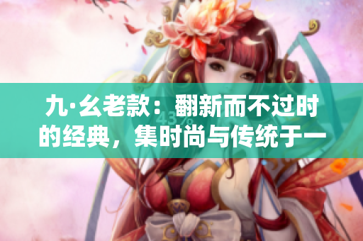 九·幺老款：翻新而不過(guò)時(shí)的經(jīng)典，集時(shí)尚與傳統(tǒng)于一身