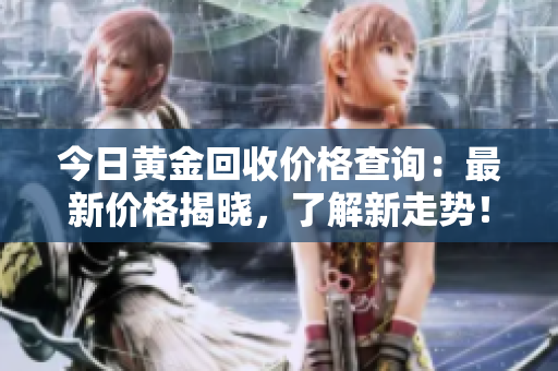 今日黃金回收價(jià)格查詢：最新價(jià)格揭曉，了解新走勢(shì)！