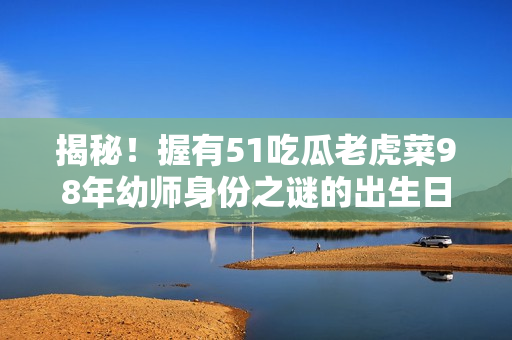 揭秘！握有51吃瓜老虎菜98年幼師身份之謎的出生日期