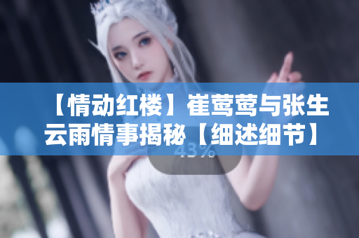 【情動紅樓】崔鶯鶯與張生云雨情事揭秘【細述細節】