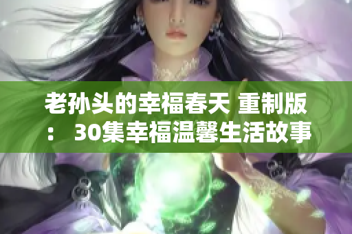 老孫頭的幸福春天 重制版： 30集幸福溫馨生活故事分享