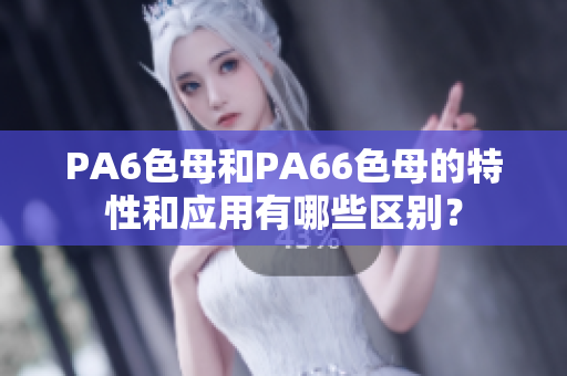 PA6色母和PA66色母的特性和應用有哪些區別？