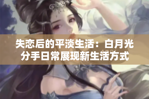 失戀后的平淡生活：白月光分手日常展現新生活方式