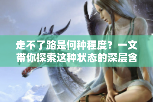 走不了路是何種程度？一文帶你探索這種狀態(tài)的深層含義