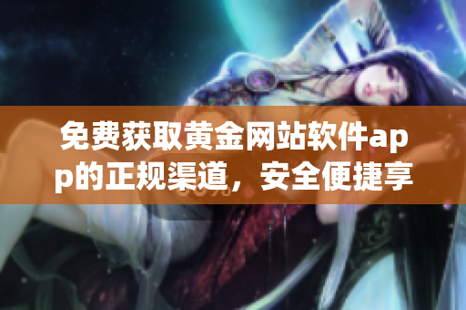 免費(fèi)獲取黃金網(wǎng)站軟件app的正規(guī)渠道，安全便捷享受下載入口