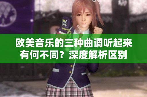 歐美音樂的三種曲調聽起來有何不同？深度解析區(qū)別