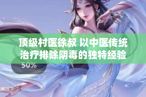 頂級村醫(yī)徐叔 以中醫(yī)傳統(tǒng)治療排除陰毒的獨特經(jīng)驗